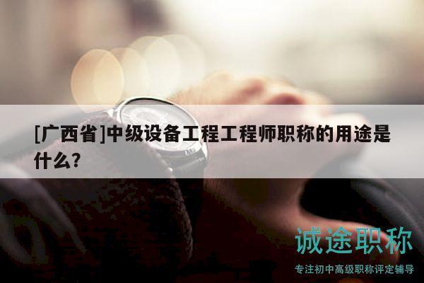 [广西省]中级设备工程工程师职称的用途是什么？