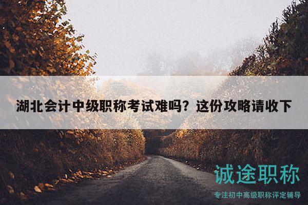 湖北会计中级职称考试难吗？这份攻略请收下
