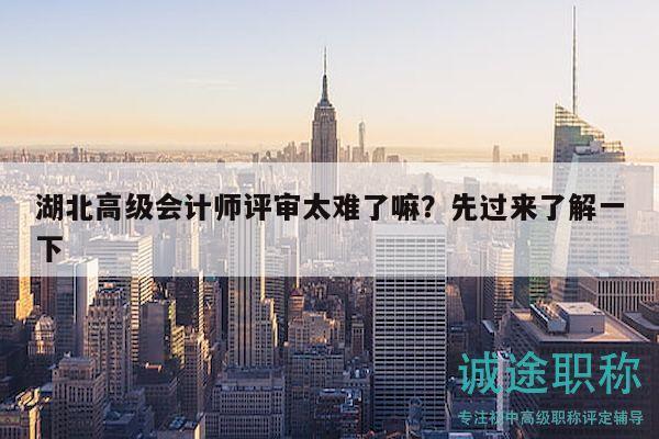 湖北高级会计师评审太难了嘛？先过来了解一下