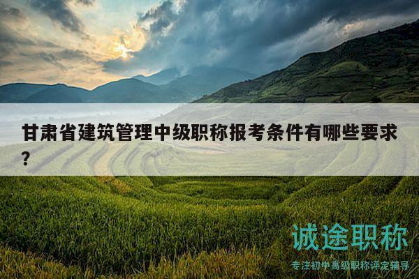 甘肃省建筑管理中级职称报考条件有哪些要求？