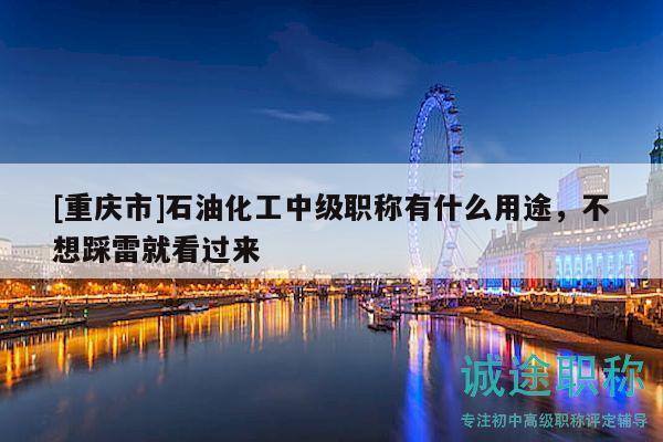 [重庆市]石油化工中级职称有什么用途，不想踩雷就看过来