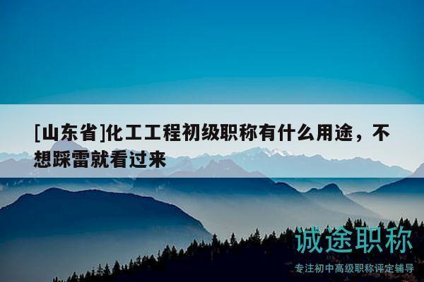 [山东省]化工工程初级职称有什么用途，不想踩雷就看过来