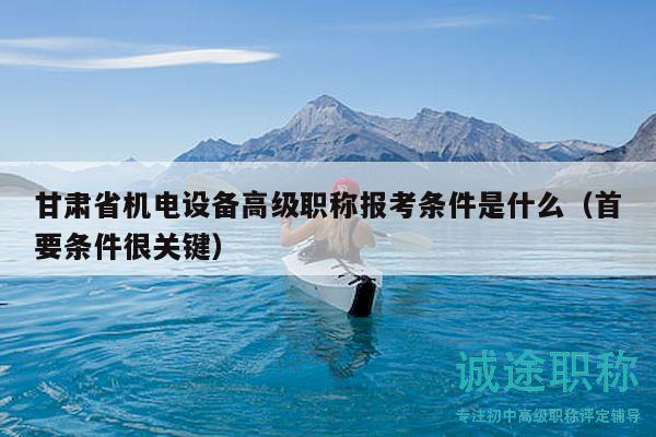 甘肃省机电设备高级职称报考条件是什么（首要条件很关键）