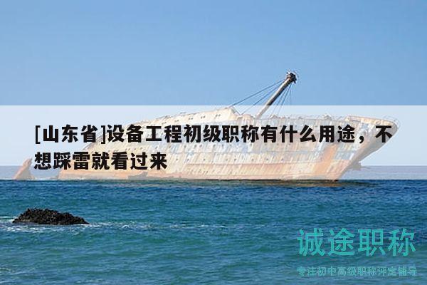 [山东省]设备工程初级职称有什么用途，不想踩雷就看过来
