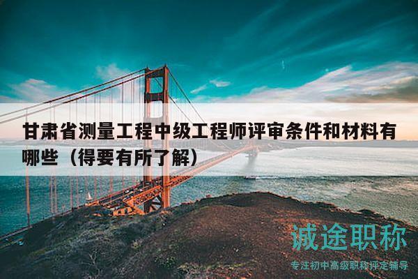 甘肃省测量工程中级工程师评审条件和材料有哪些（得要有所了解）