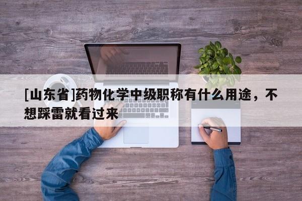 [山东省]药物化学中级职称有什么用途，不想踩雷就看过来