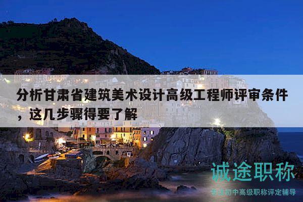 分析甘肃省建筑美术设计高级工程师评审条件，这几步骤得要了解