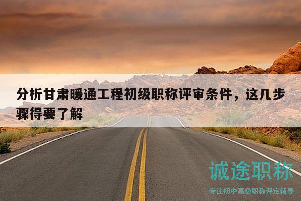 分析甘肃暖通工程初级职称评审条件，这几步骤得要了解