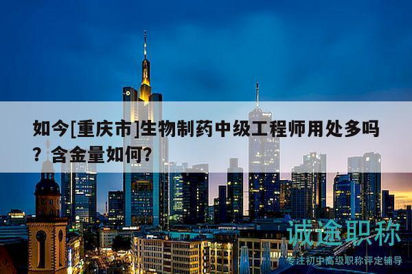 如今[重庆市]生物制药中级工程师用处多吗？含金量如何？