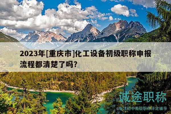 2023年[重庆市]化工设备初级职称申报流程都清楚了吗？