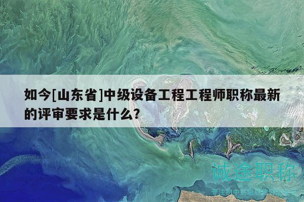 如今[山东省]中级设备工程工程师职称最新的评审要求是什么？
