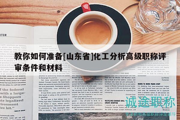 教你如何准备[山东省]化工分析高级职称评审条件和材料