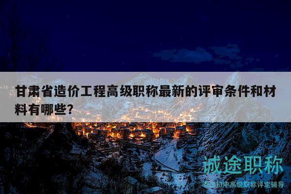 甘肃省造价工程高级职称最新的评审条件和材料有哪些？