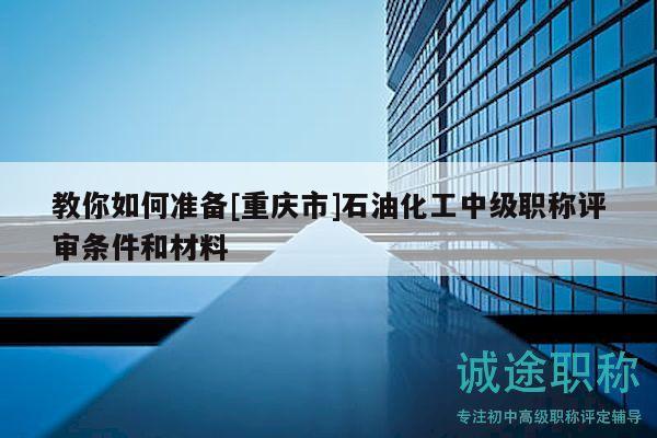教你如何准备[重庆市]石油化工中级职称评审条件和材料