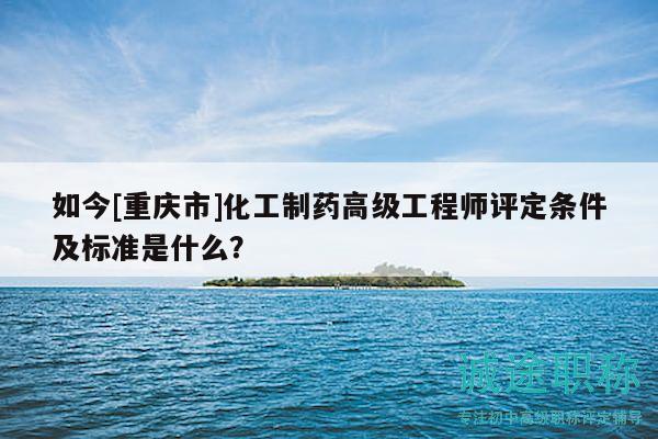 如今[重庆市]化工制药高级工程师评定条件及标准是什么？