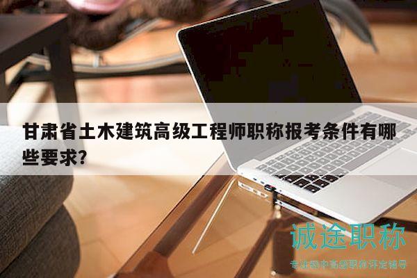甘肃省土木建筑高级工程师职称报考条件有哪些要求？