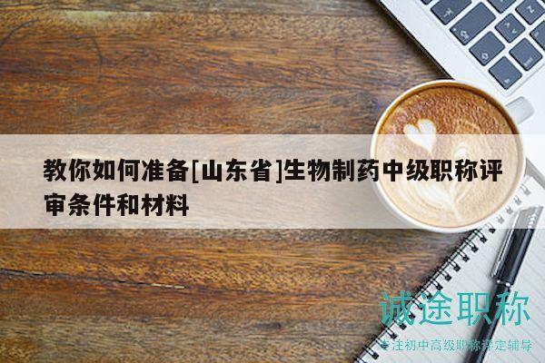 教你如何准备[山东省]生物制药中级职称评审条件和材料