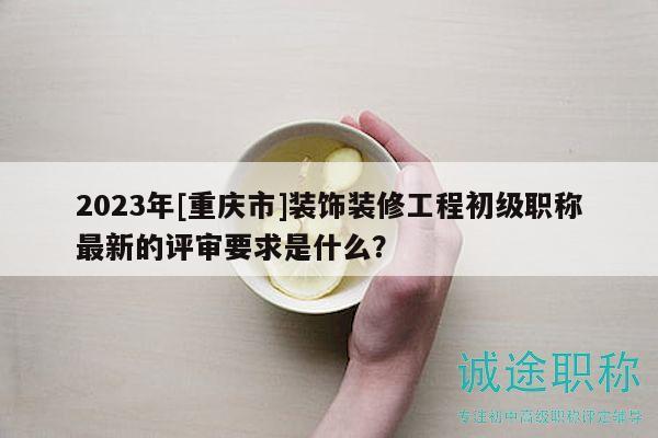 2023年[重庆市]装饰装修工程初级职称最新的评审要求是什么？