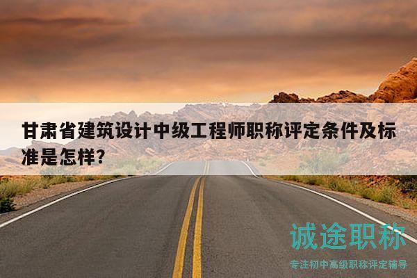 甘肃省建筑设计中级工程师职称评定条件及标准是怎样？