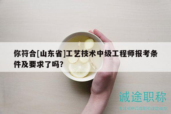 你符合[山东省]工艺技术中级工程师报考条件及要求了吗？