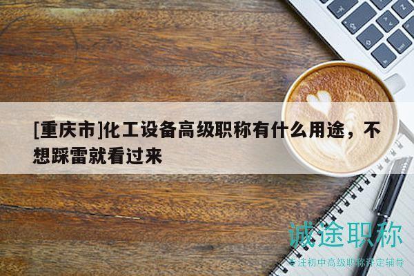 [重庆市]化工设备高级职称有什么用途，不想踩雷就看过来