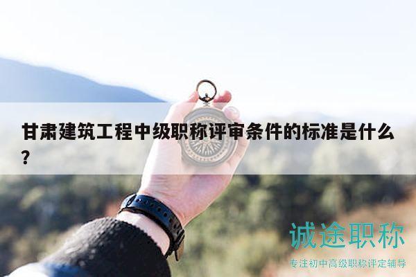 甘肃建筑工程中级职称评审条件的标准是什么？