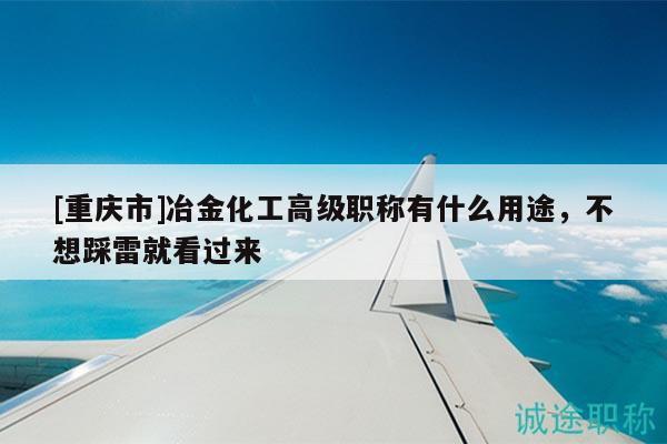 [重庆市]冶金化工高级职称有什么用途，不想踩雷就看过来