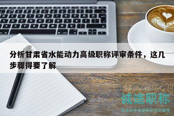 分析甘肃省水能动力高级职称评审条件，这几步骤得要了解