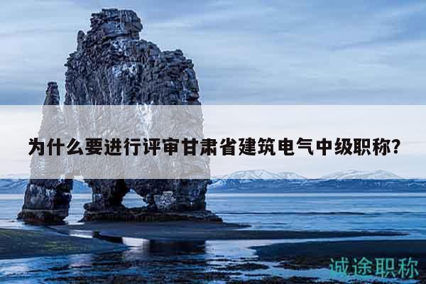 为什么要进行评审甘肃省建筑电气中级职称？