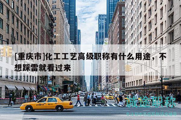 [重庆市]化工工艺高级职称有什么用途，不想踩雷就看过来