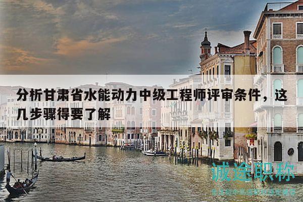 分析甘肃省水能动力中级工程师评审条件，这几步骤得要了解