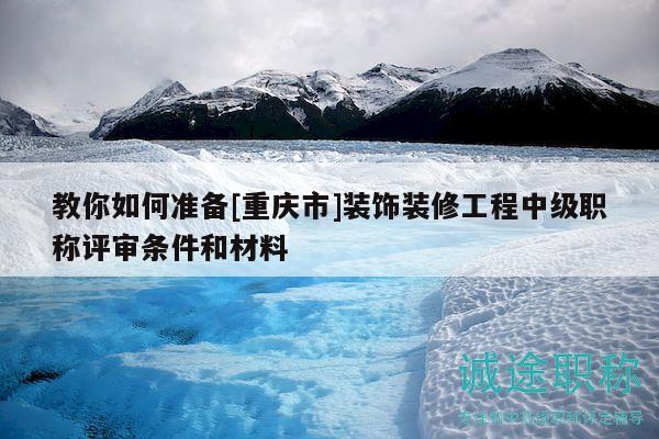 教你如何准备[重庆市]装饰装修工程中级职称评审条件和材料