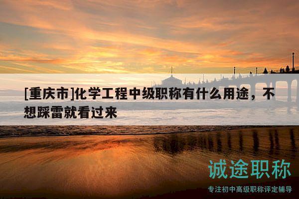 [重庆市]化学工程中级职称有什么用途，不想踩雷就看过来