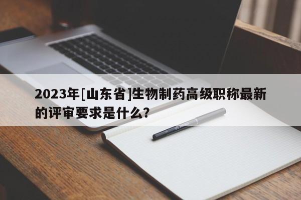 2023年[山东省]生物制药高级职称最新的评审要求是什么？