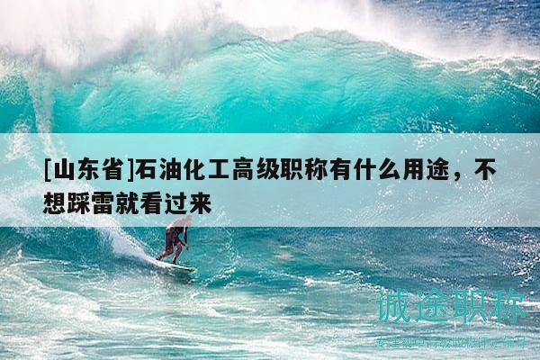 [山东省]石油化工高级职称有什么用途，不想踩雷就看过来