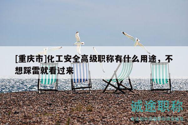 [重庆市]化工安全高级职称有什么用途，不想踩雷就看过来