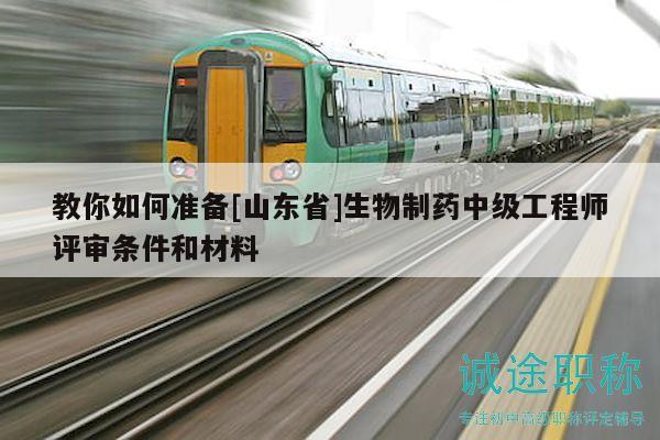 教你如何准备[山东省]生物制药中级工程师评审条件和材料