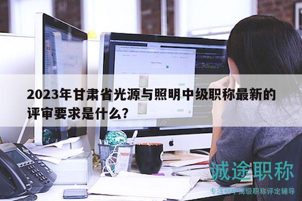 2023年甘肃省光源与照明中级职称最新的评审要求是什么？