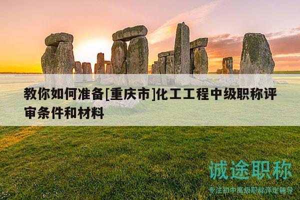 教你如何准备[重庆市]化工工程中级职称评审条件和材料