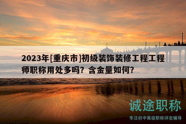 2023年[重庆市]初级装饰装修工程工程师职称用处多吗？含金量如何？