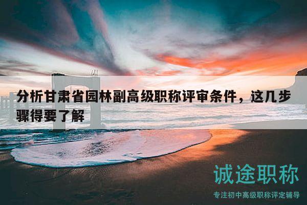分析甘肃省园林副高级职称评审条件，这几步骤得要了解
