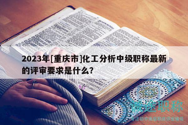 2023年[重庆市]化工分析中级职称最新的评审要求是什么？