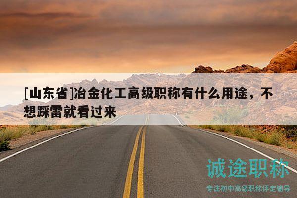 [山东省]冶金化工高级职称有什么用途，不想踩雷就看过来