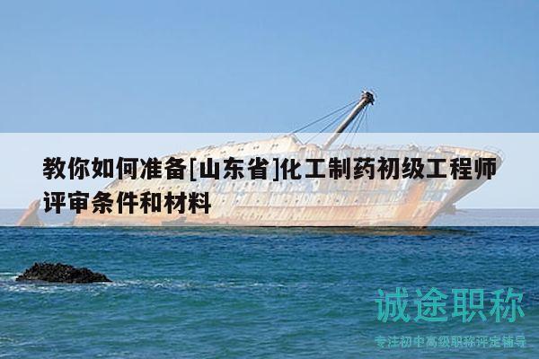 教你如何准备[山东省]化工制药初级工程师评审条件和材料