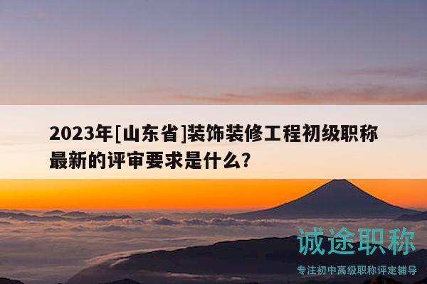 2023年[山东省]装饰装修工程初级职称最新的评审要求是什么？