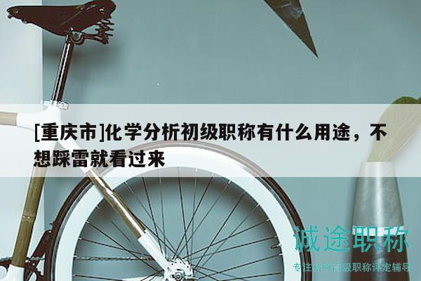 [重庆市]化学分析初级职称有什么用途，不想踩雷就看过来