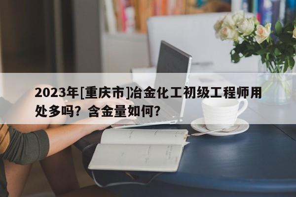 2023年[重庆市]冶金化工初级工程师用处多吗？含金量如何？