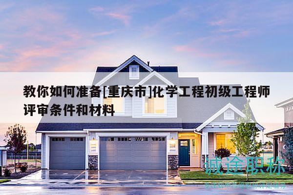 教你如何准备[重庆市]化学工程初级工程师评审条件和材料