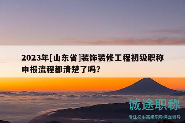 2023年[山东省]装饰装修工程初级职称申报流程都清楚了吗？