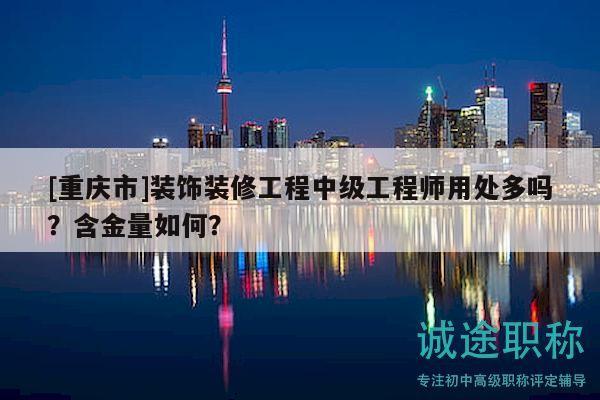[重庆市]装饰装修工程中级工程师用处多吗？含金量如何？
